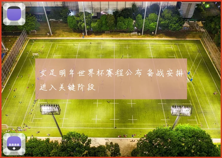 女足明年世界杯赛程公布 备战安排进入关键阶段