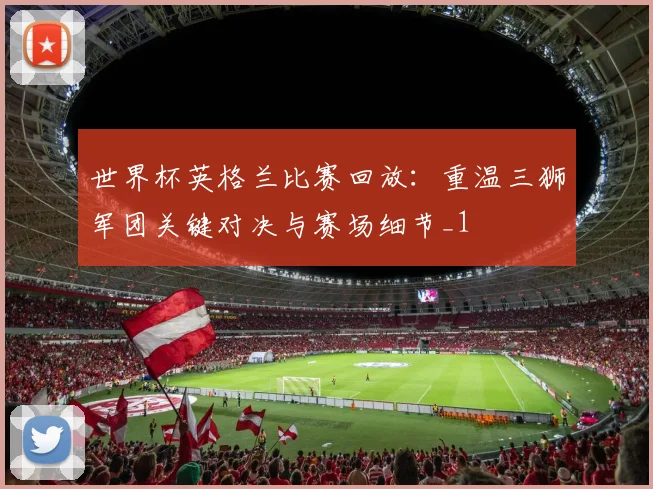 世界杯英格兰比赛回放：重温三狮军团关键对决与赛场细节_1