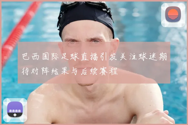 巴西国际足球直播引发关注球迷期待对阵结果与后续赛程
