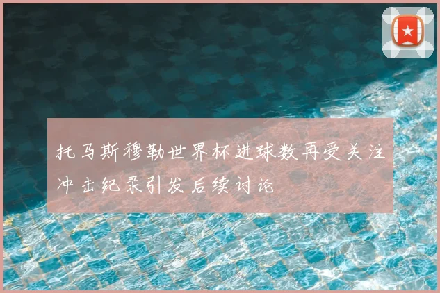 托马斯穆勒世界杯进球数再受关注冲击纪录引发后续讨论