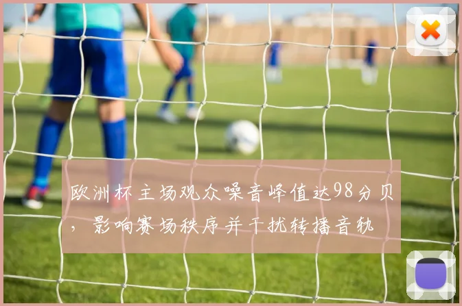 欧洲杯主场观众噪音峰值达98分贝，影响赛场秩序并干扰转播音轨