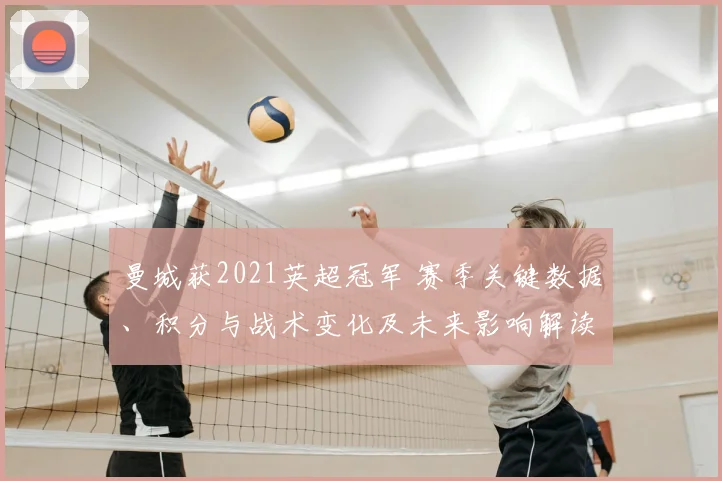 曼城获2021英超冠军 赛季关键数据、积分与战术变化及未来影响解读