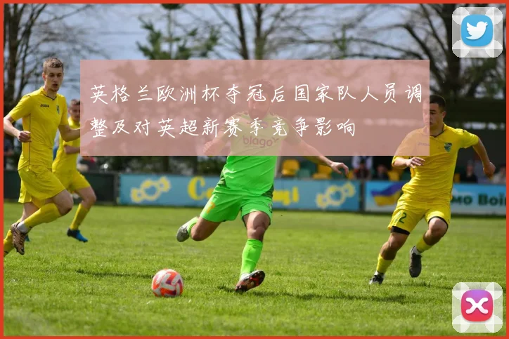 英格兰欧洲杯夺冠后国家队人员调整及对英超新赛季竞争影响
