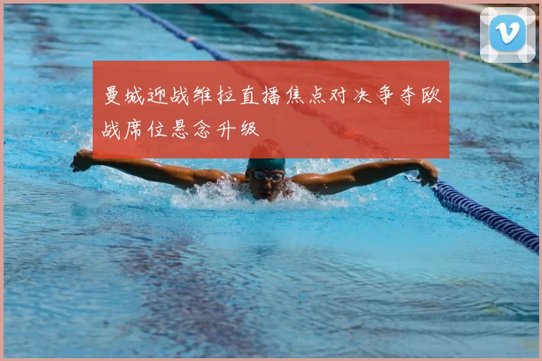 曼城迎战维拉直播焦点对决争夺欧战席位悬念升级