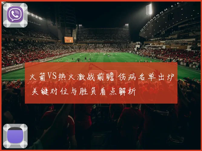 火箭VS热火激战前瞻 伤病名单出炉 关键对位与胜负看点解析