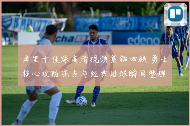 库里十佳球高清视频集锦回顾 勇士核心攻防亮点与经典进球瞬间整理