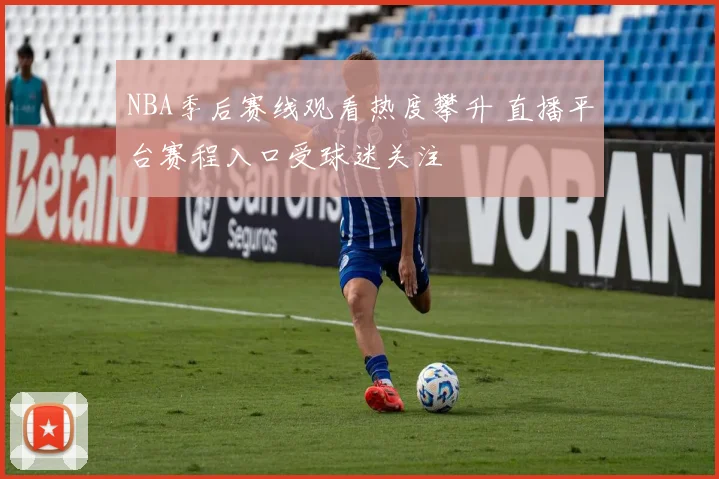 NBA季后赛线观看热度攀升 直播平台赛程入口受球迷关注