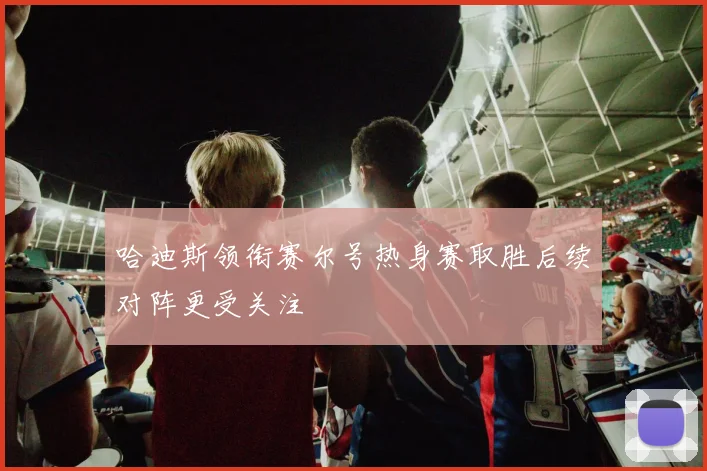 哈迪斯领衔赛尔号热身赛取胜后续对阵更受关注