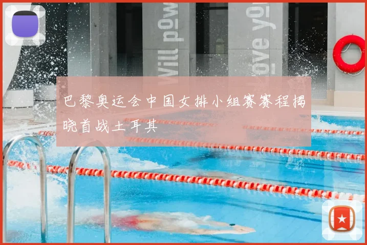 巴黎奥运会中国女排小组赛赛程揭晓首战土耳其