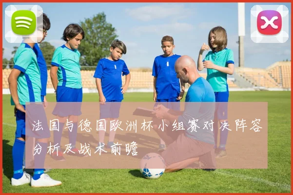 法国与德国欧洲杯小组赛对决阵容分析及战术前瞻