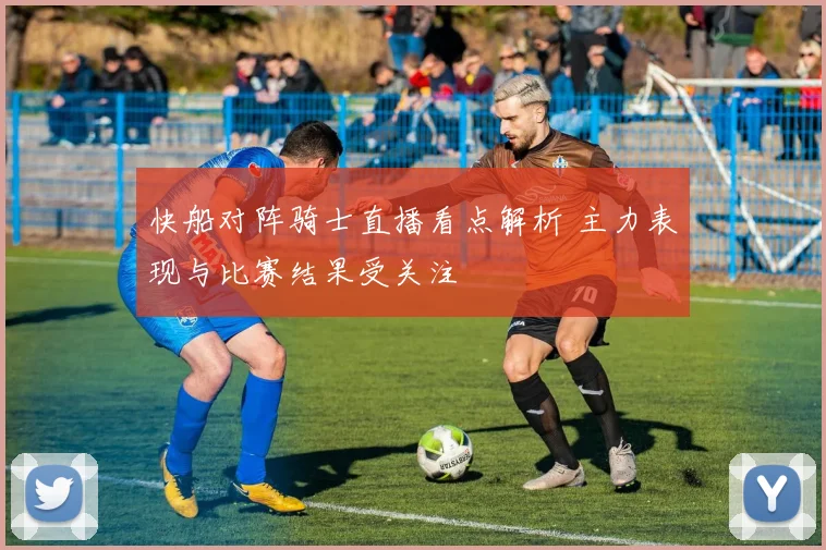 快船对阵骑士直播看点解析 主力表现与比赛结果受关注