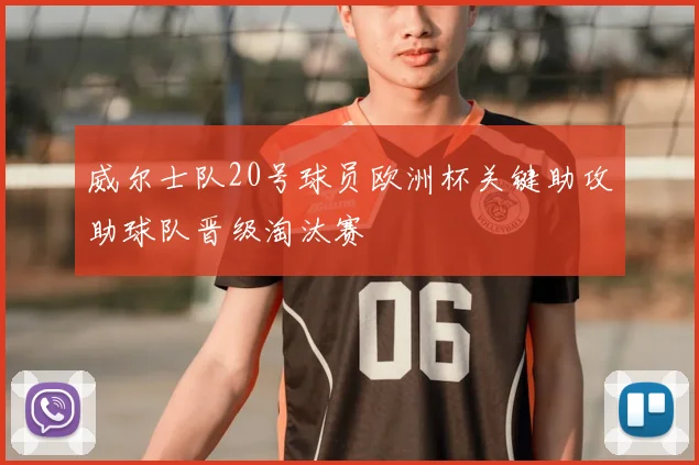 威尔士队20号球员欧洲杯关键助攻助球队晋级淘汰赛