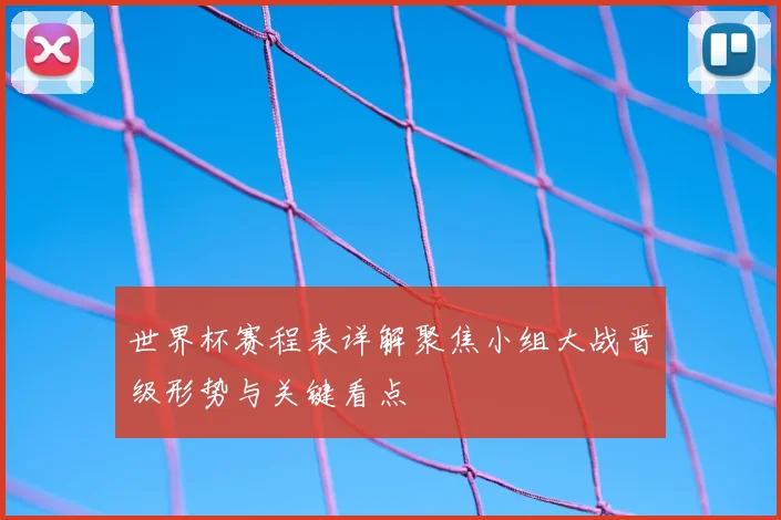 世界杯赛程表详解聚焦小组大战晋级形势与关键看点