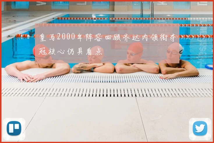 皇马2000年阵容回顾齐达内领衔夺冠核心仍具看点