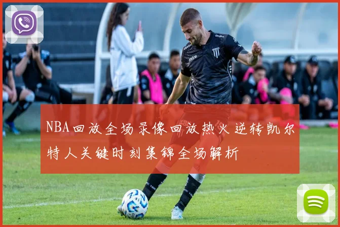 NBA回放全场录像回放热火逆转凯尔特人关键时刻集锦全场解析