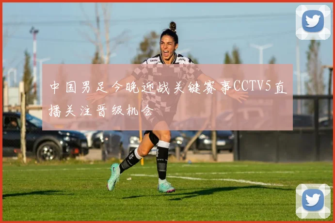 中国男足今晚迎战关键赛事CCTV5直播关注晋级机会