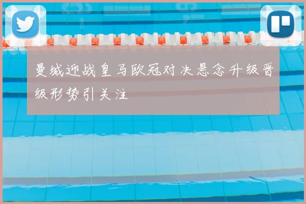 曼城迎战皇马欧冠对决悬念升级晋级形势引关注