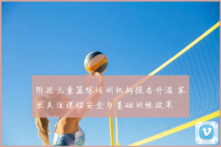 附近儿童篮球培训机构报名升温 家长关注课程安全与基础训练效果