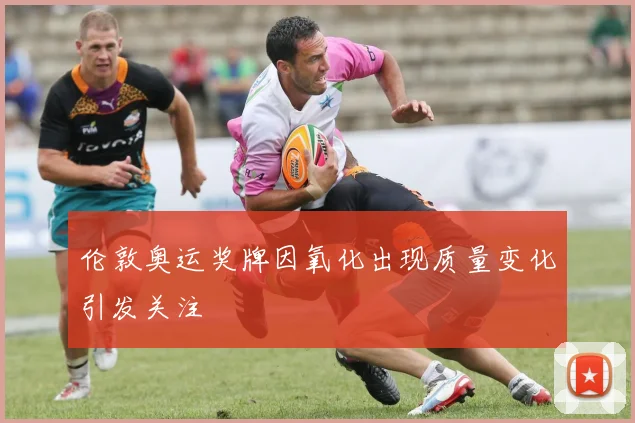 伦敦奥运奖牌因氧化出现质量变化引发关注