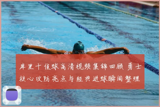 库里十佳球高清视频集锦回顾 勇士核心攻防亮点与经典进球瞬间整理