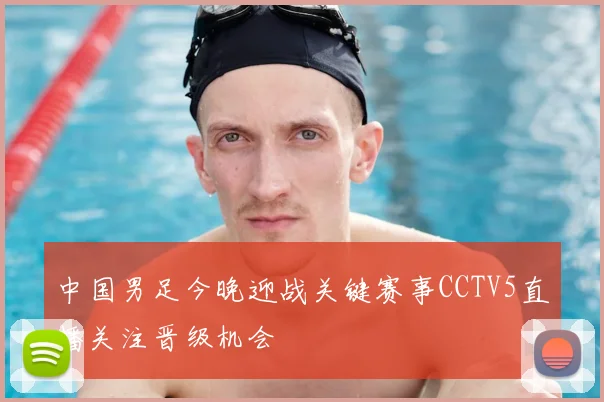 中国男足今晚迎战关键赛事CCTV5直播关注晋级机会