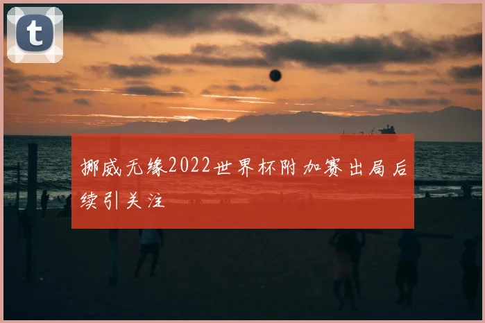 挪威无缘2022世界杯附加赛出局后续引关注