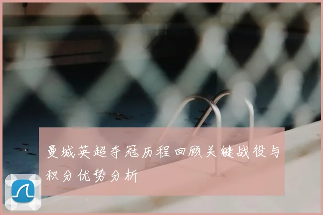 曼城英超夺冠历程回顾关键战役与积分优势分析