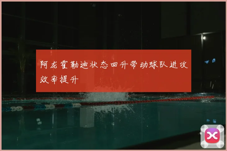 阿龙霍勒迪状态回升带动球队进攻效率提升