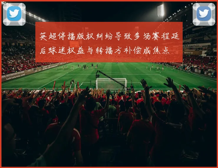 英超停播版权纠纷导致多场赛程延后球迷权益与转播方补偿成焦点