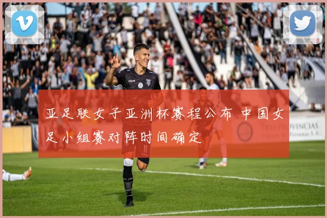亚足联女子亚洲杯赛程公布 中国女足小组赛对阵时间确定