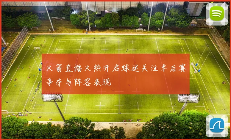 火箭直播火热开启球迷关注季后赛争夺与阵容表现