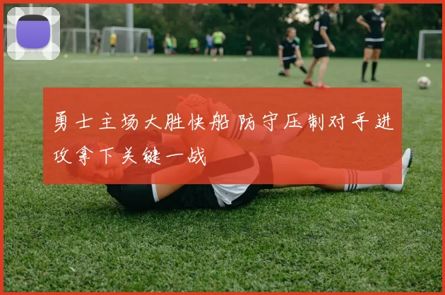 勇士主场大胜快船 防守压制对手进攻拿下关键一战