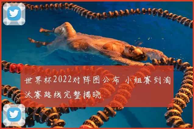 世界杯2022对阵图公布 小组赛到淘汰赛路线完整揭晓