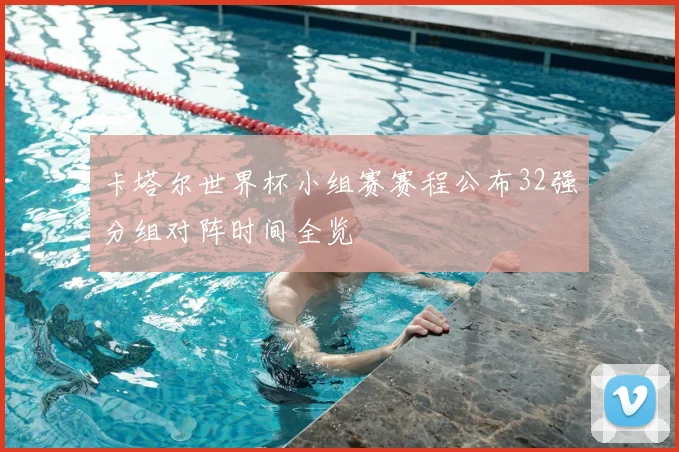 卡塔尔世界杯小组赛赛程公布32强分组对阵时间全览