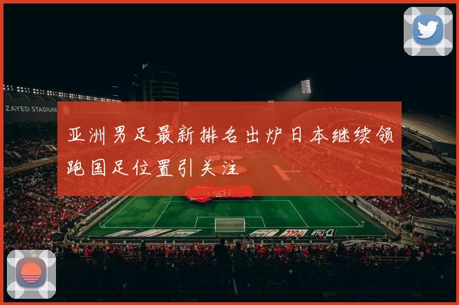 亚洲男足最新排名出炉日本继续领跑国足位置引关注