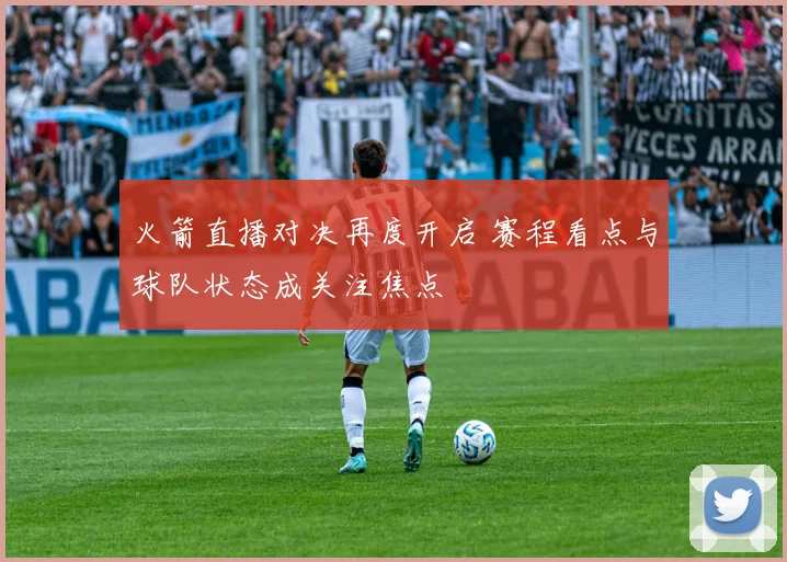 火箭直播对决再度开启 赛程看点与球队状态成关注焦点