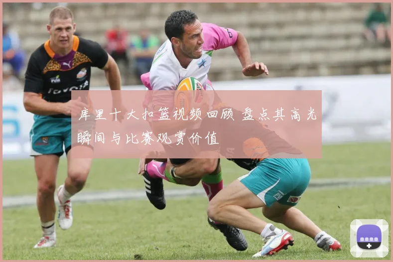 库里十大扣篮视频回顾 盘点其高光瞬间与比赛观赏价值