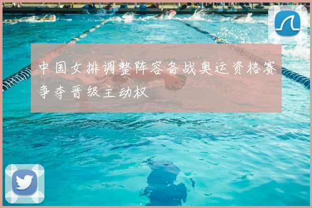 中国女排调整阵容备战奥运资格赛争夺晋级主动权