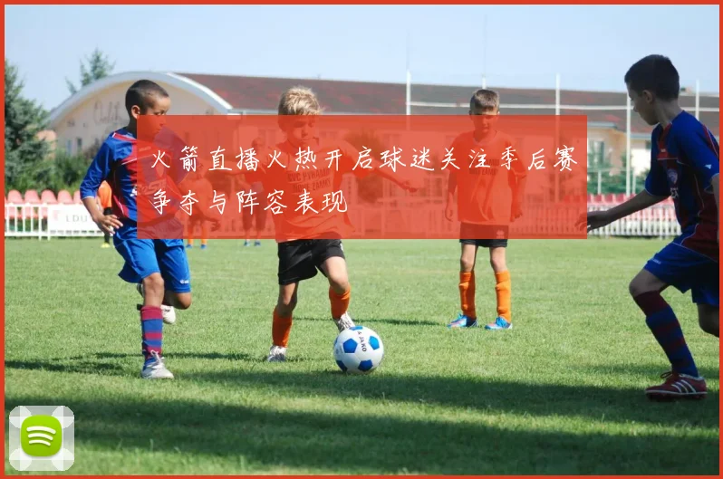 火箭直播火热开启球迷关注季后赛争夺与阵容表现