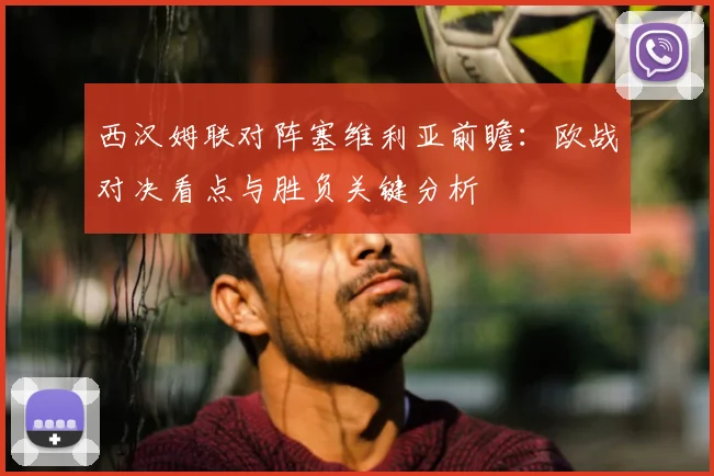 西汉姆联对阵塞维利亚前瞻：欧战对决看点与胜负关键分析