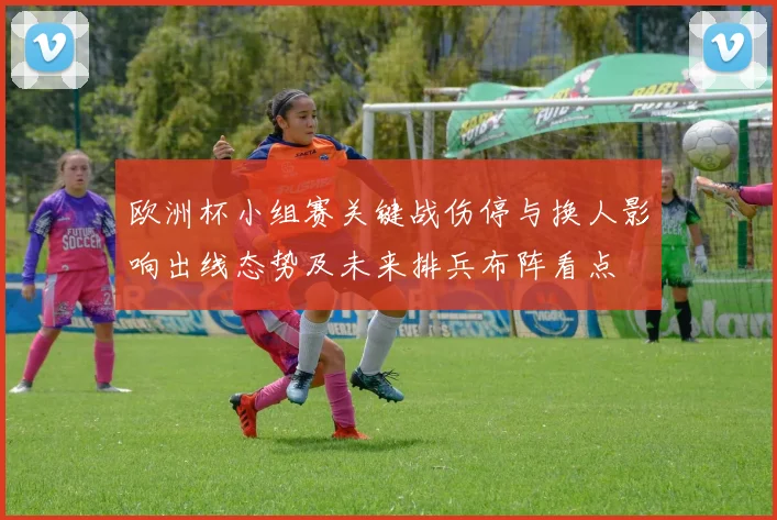 欧洲杯小组赛关键战伤停与换人影响出线态势及未来排兵布阵看点