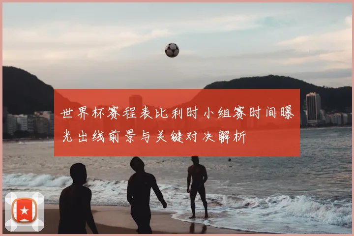 世界杯赛程表比利时小组赛时间曝光出线前景与关键对决解析