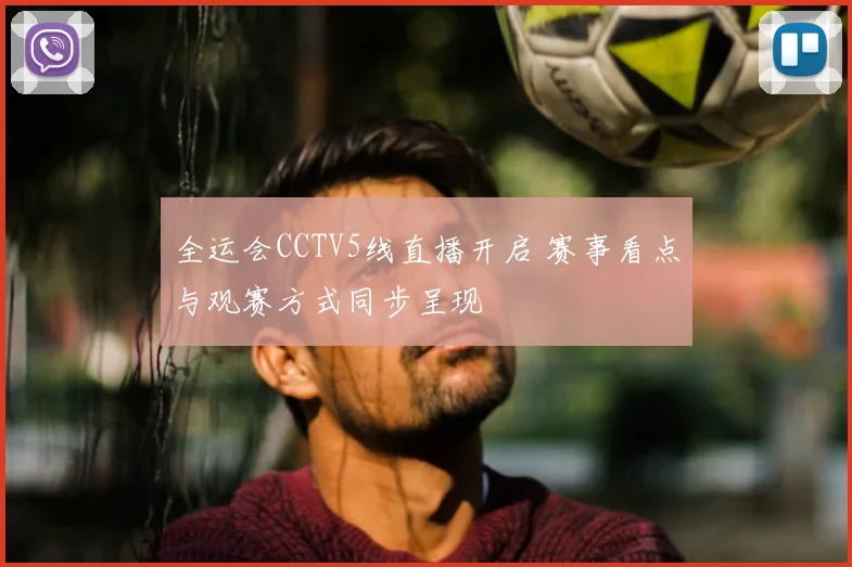 全运会CCTV5线直播开启 赛事看点与观赛方式同步呈现
