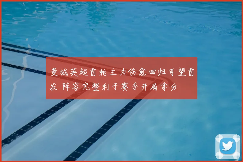 曼城英超首轮主力伤愈回归可望首发 阵容完整利于赛季开局拿分