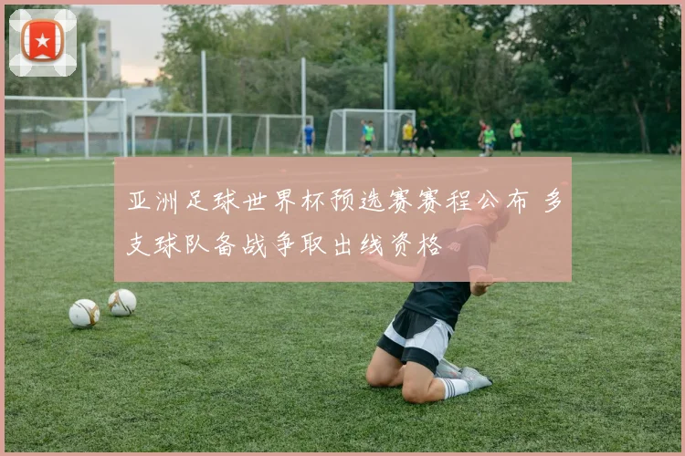 亚洲足球世界杯预选赛赛程公布 多支球队备战争取出线资格