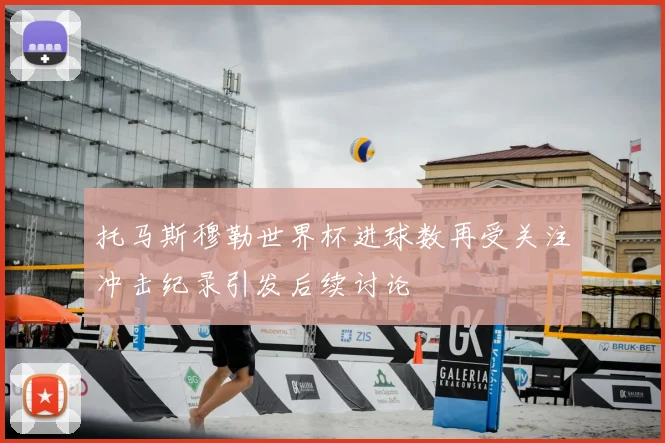 托马斯穆勒世界杯进球数再受关注冲击纪录引发后续讨论