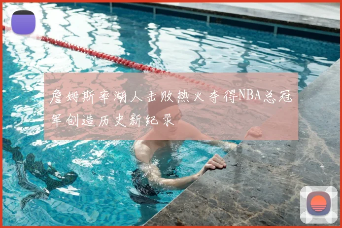 詹姆斯率湖人击败热火夺得NBA总冠军创造历史新纪录