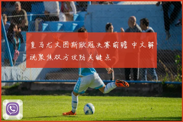 皇马尤文图斯欧冠决赛前瞻 中文解说聚焦双方攻防关键点