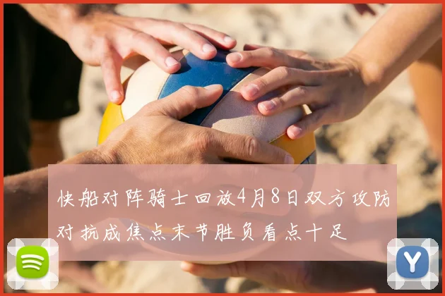 快船对阵骑士回放4月8日双方攻防对抗成焦点末节胜负看点十足