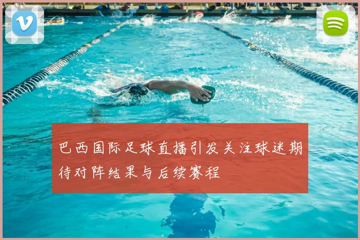 巴西国际足球直播引发关注球迷期待对阵结果与后续赛程
